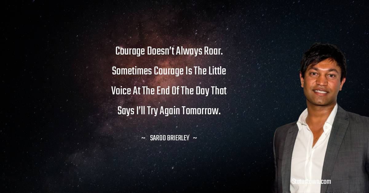 Saroo Brierley Quotes - Courage doesn’t always roar. Sometimes courage is the little voice at the end of the day that says I’ll try again tomorrow.